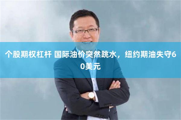 个股期权杠杆 国际油价突然跳水，纽约期油失守60美元