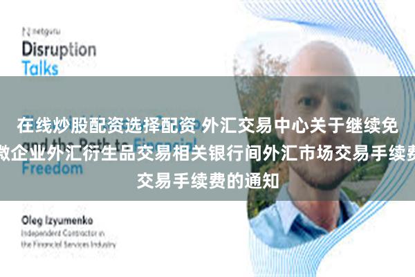 在线炒股配资选择配资 外汇交易中心关于继续免除中小微企业外汇衍生品交易相关银行间外汇市场交易手续费的通知