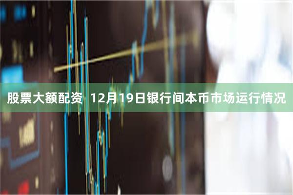 股票大额配资  12月19日银行间本币市场运行情况