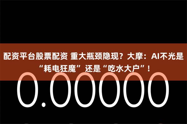 配资平台股票配资 重大瓶颈隐现？大摩：AI不光是“耗电狂魔” 还是“吃水大户”！