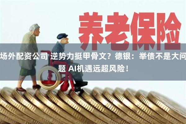 场外配资公司 逆势力挺甲骨文？德银：举债不是大问题 AI机遇远超风险！