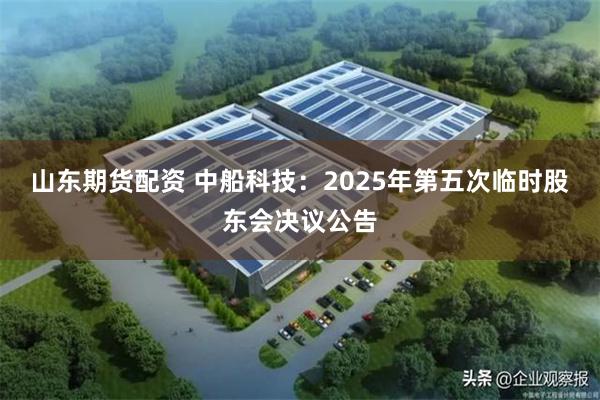 山东期货配资 中船科技：2025年第五次临时股东会决议公告