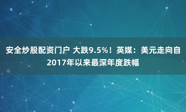 安全炒股配资门户 大跌9.5%！英媒：美元走向自2017年以来最深年度跌幅