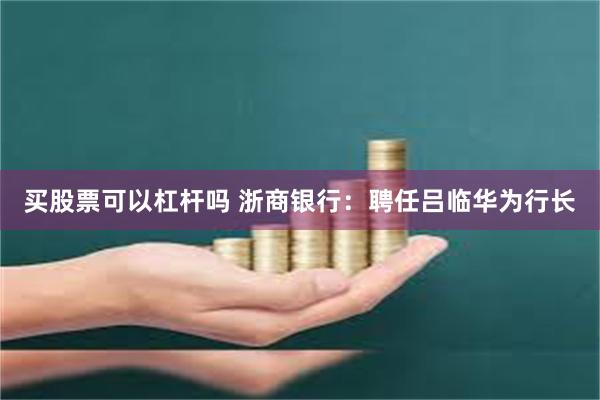 买股票可以杠杆吗 浙商银行：聘任吕临华为行长